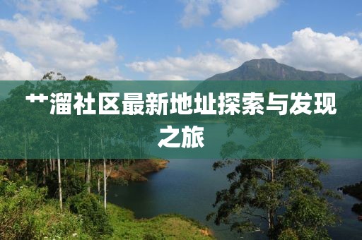 艸溜社區(qū)最新地址探索與發(fā)現(xiàn)之旅