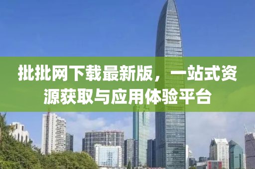 批批網(wǎng)下載最新版，一站式資源獲取與應用體驗平臺