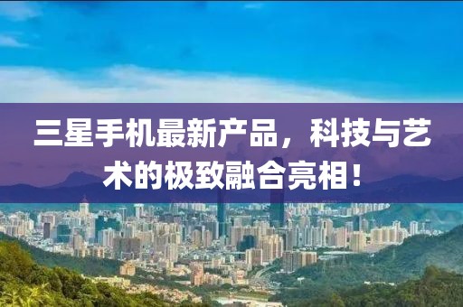 三星手機最新產(chǎn)品，科技與藝術的極致融合亮相！