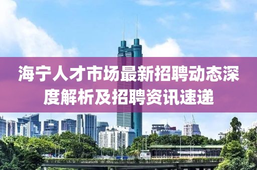 海寧人才市場最新招聘動態(tài)深度解析及招聘資訊速遞