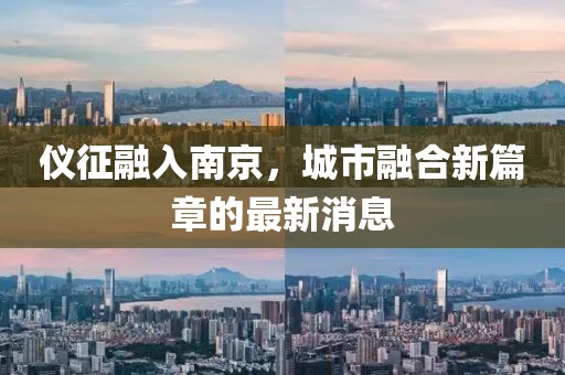 儀征融入南京，城市融合新篇章的最新消息
