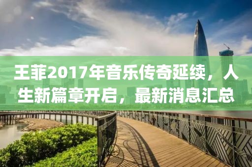 王菲2017年音樂傳奇延續(xù)，人生新篇章開啟，最新消息匯總
