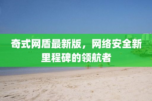 奇式網(wǎng)盾最新版，網(wǎng)絡(luò)安全新里程碑的領(lǐng)航者