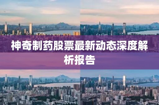 神奇制藥股票最新動態(tài)深度解析報告