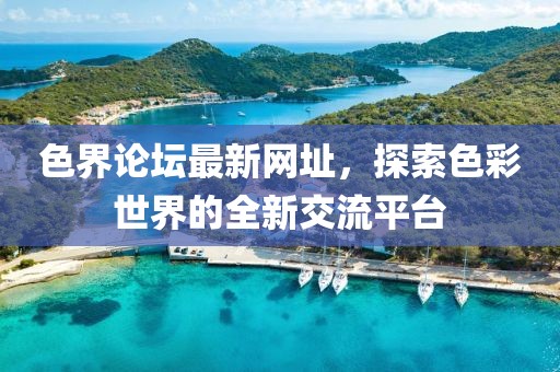 色界論壇最新網(wǎng)址，探索色彩世界的全新交流平臺(tái)