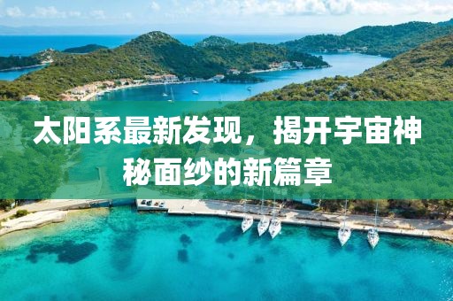 太陽(yáng)系最新發(fā)現(xiàn)，揭開(kāi)宇宙神秘面紗的新篇章