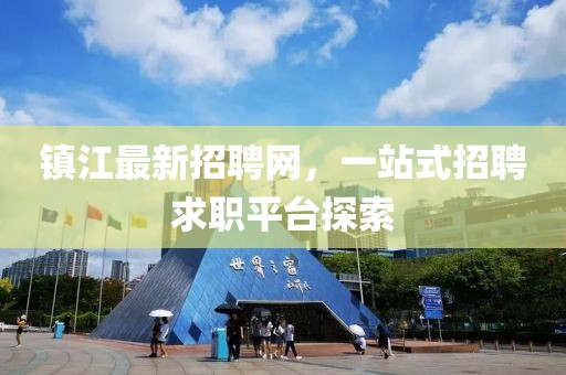 鎮(zhèn)江最新招聘網(wǎng)，一站式招聘求職平臺(tái)探索