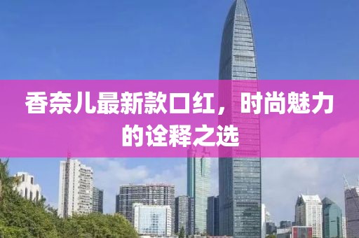 香奈兒最新款口紅，時(shí)尚魅力的詮釋之選