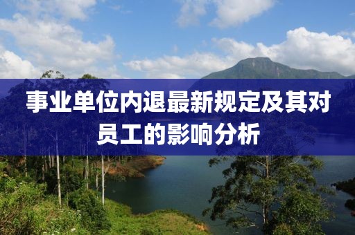 事業(yè)單位內(nèi)退最新規(guī)定及其對(duì)員工的影響分析