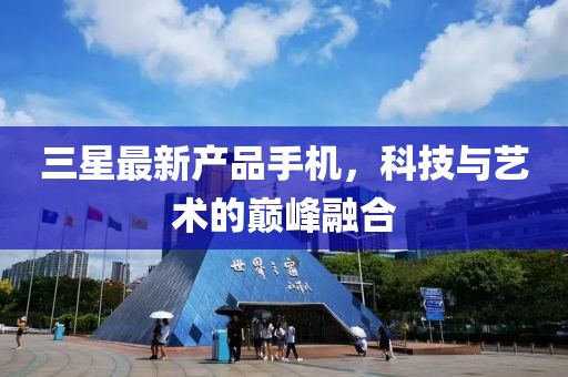 三星最新產(chǎn)品手機(jī)，科技與藝術(shù)的巔峰融合