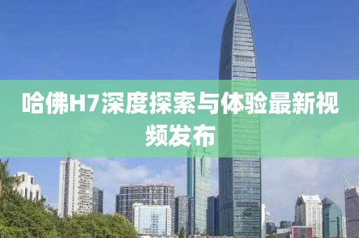 哈佛H7深度探索與體驗(yàn)最新視頻發(fā)布