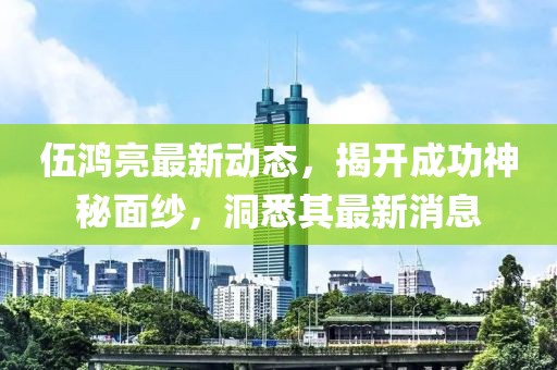 伍鴻亮最新動(dòng)態(tài)，揭開成功神秘面紗，洞悉其最新消息