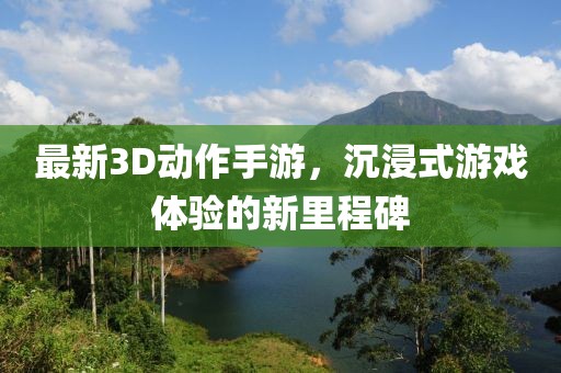 最新3D動作手游，沉浸式游戲體驗(yàn)的新里程碑