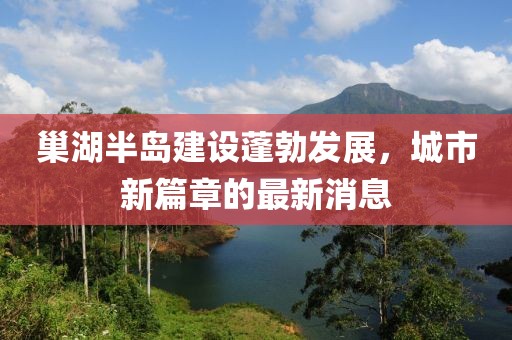 巢湖半島建設(shè)蓬勃發(fā)展，城市新篇章的最新消息
