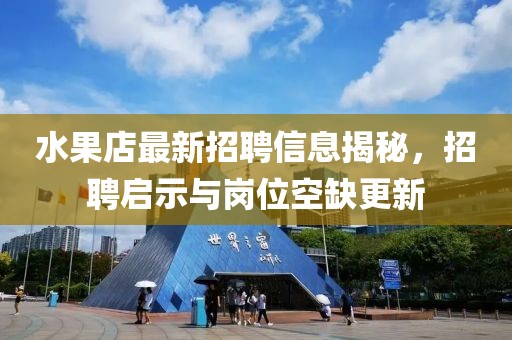 水果店最新招聘信息揭秘，招聘啟示與崗位空缺更新
