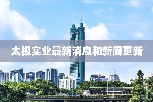 太極實(shí)業(yè)最新消息和新聞更新
