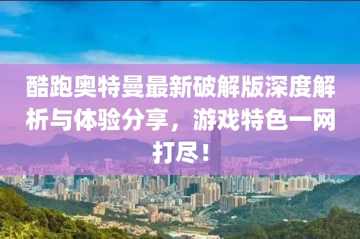酷跑奧特曼最新破解版深度解析與體驗(yàn)分享，游戲特色一網(wǎng)打盡！