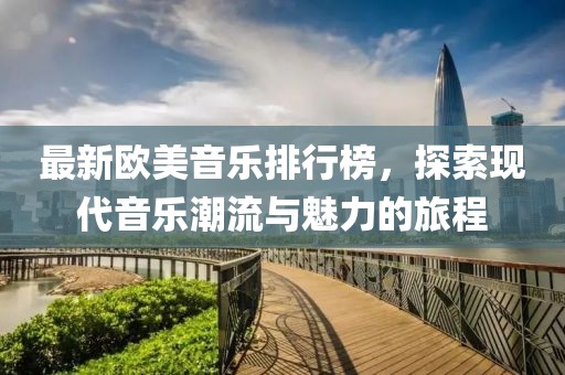 最新歐美音樂(lè)排行榜，探索現(xiàn)代音樂(lè)潮流與魅力的旅程