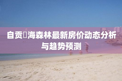 自貢燊海森林最新房?jī)r(jià)動(dòng)態(tài)分析與趨勢(shì)預(yù)測(cè)