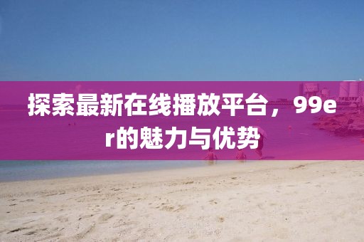 探索最新在線播放平臺(tái)，99er的魅力與優(yōu)勢(shì)