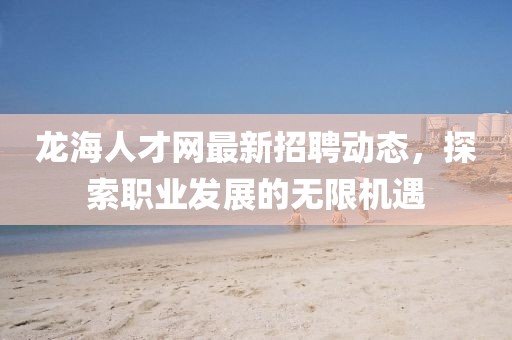 龍海人才網(wǎng)最新招聘動(dòng)態(tài)，探索職業(yè)發(fā)展的無限機(jī)遇