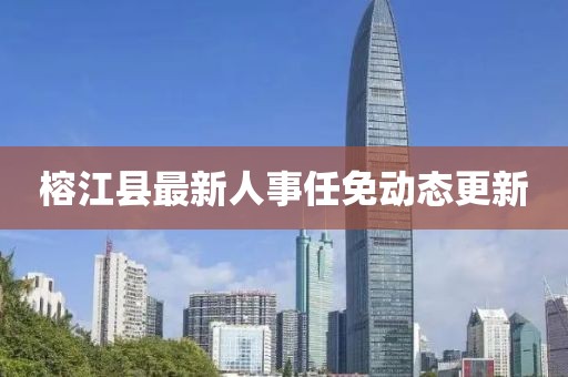 榕江縣最新人事任免動(dòng)態(tài)更新