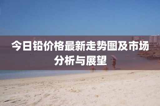 今日鉛價(jià)格最新走勢(shì)圖及市場(chǎng)分析與展望