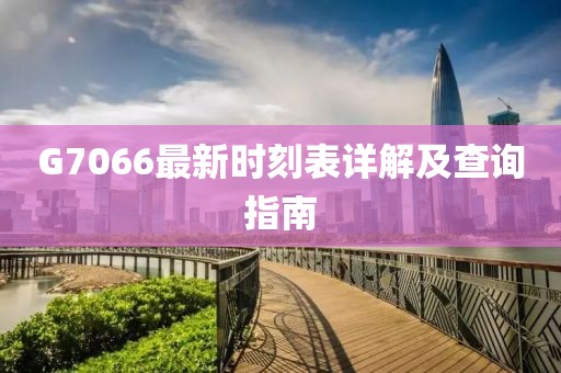 G7066最新時(shí)刻表詳解及查詢指南