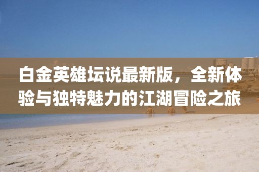 白金英雄壇說最新版，全新體驗(yàn)與獨(dú)特魅力的江湖冒險(xiǎn)之旅