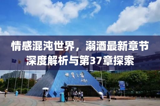 情感混沌世界，溺酒最新章節(jié)深度解析與第37章探索