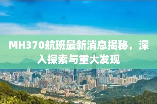 MH370航班最新消息揭秘，深入探索與重大發(fā)現(xiàn)