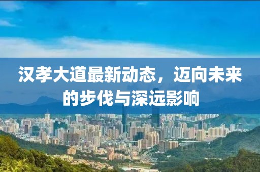 漢孝大道最新動態(tài)，邁向未來的步伐與深遠影響