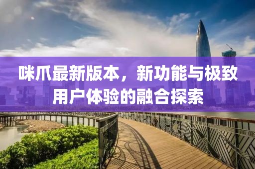 咪爪最新版本，新功能與極致用戶體驗(yàn)的融合探索