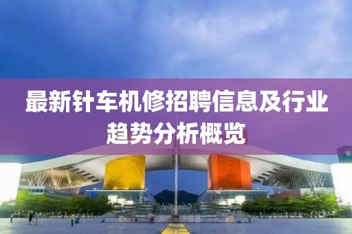 最新針車(chē)機(jī)修招聘信息及行業(yè)趨勢(shì)分析概覽