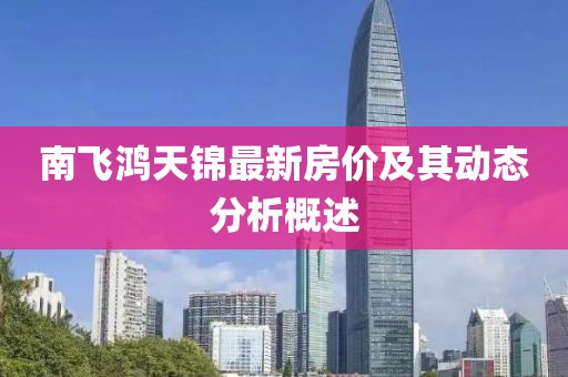 南飛鴻天錦最新房?jī)r(jià)及其動(dòng)態(tài)分析概述