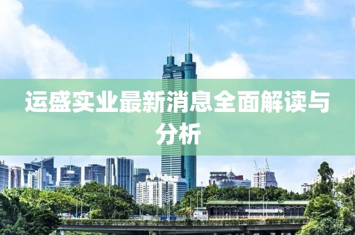運盛實業(yè)最新消息全面解讀與分析