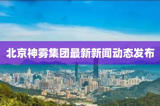 北京神霧集團(tuán)最新新聞動(dòng)態(tài)發(fā)布