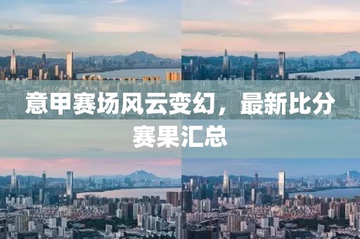 意甲賽場(chǎng)風(fēng)云變幻，最新比分賽果匯總