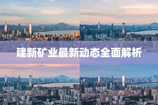 建新礦業(yè)最新動態(tài)全面解析