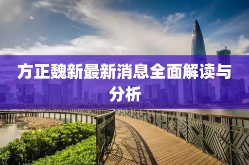 方正魏新最新消息全面解讀與分析