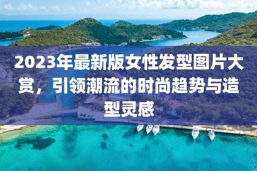 2023年最新版女性發(fā)型圖片大賞，引領(lǐng)潮流的時尚趨勢與造型靈感