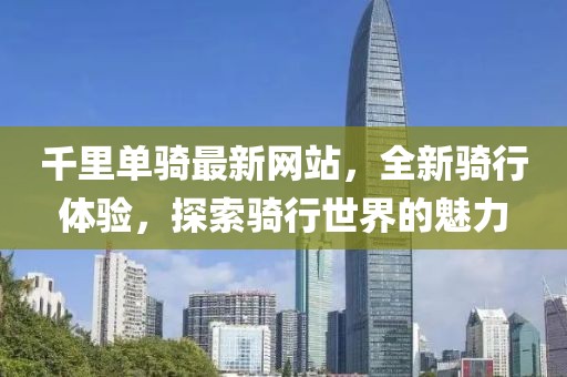千里單騎最新網(wǎng)站，全新騎行體驗，探索騎行世界的魅力