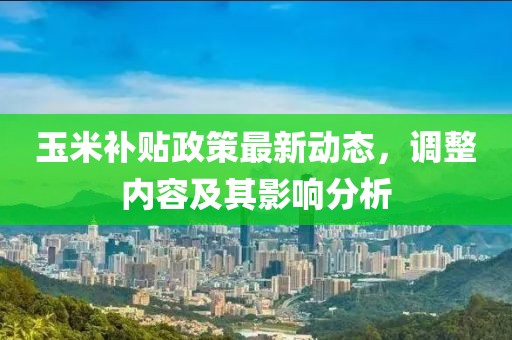 玉米補(bǔ)貼政策最新動態(tài)，調(diào)整內(nèi)容及其影響分析