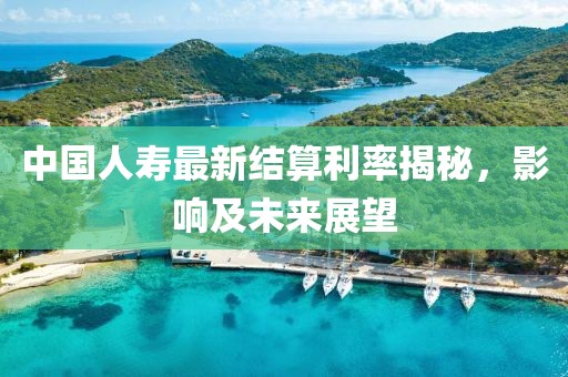 中國人壽最新結(jié)算利率揭秘，影響及未來展望