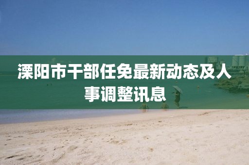 溧陽(yáng)市干部任免最新動(dòng)態(tài)及人事調(diào)整訊息