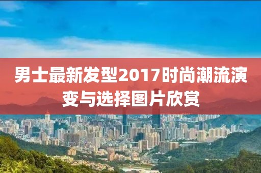男士最新發(fā)型2017時尚潮流演變與選擇圖片欣賞