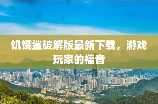 饑餓鯊破解版最新下載，游戲玩家的福音