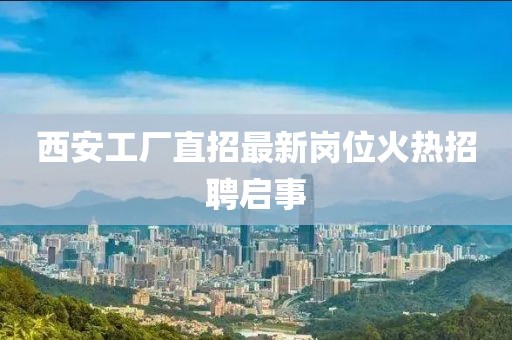 西安工廠直招最新崗位火熱招聘啟事