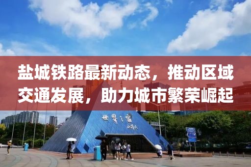 鹽城鐵路最新動態(tài)，推動區(qū)域交通發(fā)展，助力城市繁榮崛起