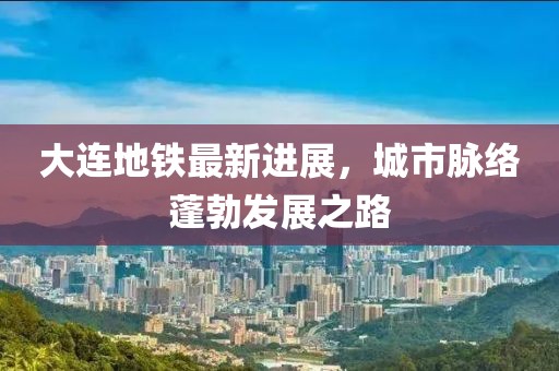 大連地鐵最新進(jìn)展，城市脈絡(luò)蓬勃發(fā)展之路